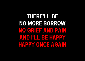 THERE'LL BE
NO MORE SORROW
N0 GRIEF AND PAIN

AND I'LL BE HAPPY
HAPPY ONCE AGAIN