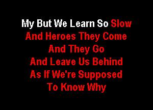 My But We Learn So Slow
And Heroes They Come
And They Go

And Leave Us Behind
As If We're Supposed
To Know Why