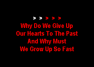 33333

Why Do We Give Up
Our Hearts To The Past

And Why Must
We Grow Up So Fast