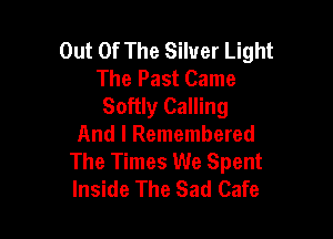 Out Of The Silver Light
The Past Came
Softly Calling

And I Remembered
The Times We Spent
Inside The Sad Cafe