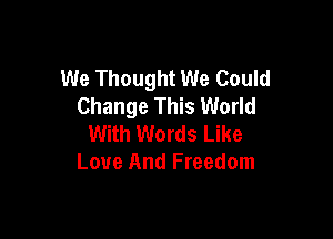 We Thought We Could
Change This World

With Words Like
Love And Freedom