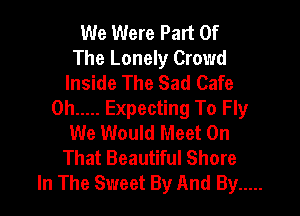 We Were Part Of
The Lonely Crowd
Inside The Sad Cafe

0h ..... Expecting To Fly
We Would Meet On
That Beautiful Shore
In The Sweet By And By .....