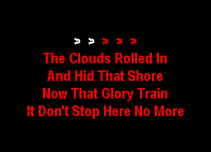 33333

The Clouds Rolled In
And Hid That Shore

Now That Glory Train
It Don't Stop Here No More