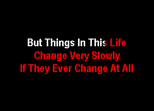 But Things In This Life

Change Very Slowly
If They Ever Change At All