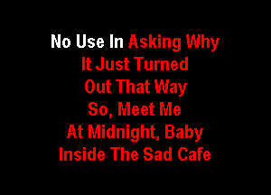 No Use In Asking Why
It Just Turned
Out That Way

So, Meet Me
At Midnight, Baby
Inside The Sad Cafe