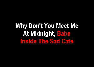 Why Don't You Meet Me
At Midnight, Babe

Inside The Sad Cafe
