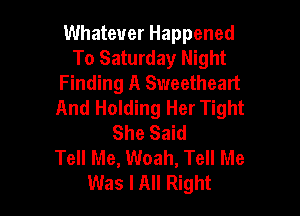 Whatever Happened
To Saturday Night
Finding A Sweetheart

And Holding Her Tight
She Said
Tell Me, Woah, Tell Me
Was I All Right