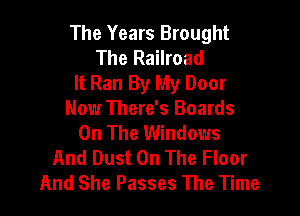 The Years Brought
The Railroad
It Ran By My Door

Now There's Boards
On The Windows
And Dust On The Floor
And She Passes The Time