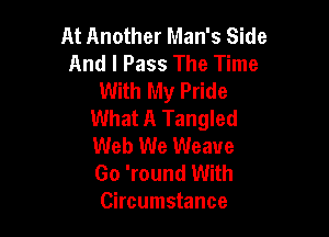 At Another Man's Side
And I Pass The Time
With My Pride
What A Tangled

Web We Weave
Go 'round With
Circumstance