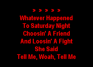 53333

Whatever Happened
To Saturday Night

Choosin' A Friend
And Loosin' A Fight
She Said
Tell Me, Woah, Tell Me