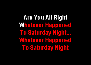 Are You All Right
Whatever Happened

To Saturday Night...
Whatever Happened
To Saturday Night