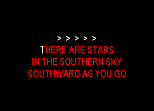 ) ))

THERE ARE STARS

IN THE SOUTHERN SKY
SOUTHWARD AS YOU GO