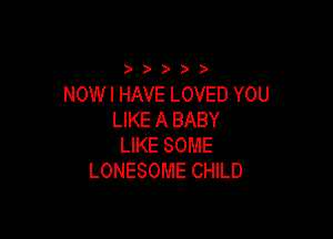 ))))

NOWI HAVE LOVED YOU

LIKE A BABY
LIKE SOME
LONESOME CHILD