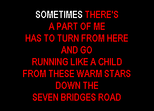 SOMETIMES THERE'S
A PART OF ME
HAS TO TURN FROM HERE
AND GO

RUNNING LIKE A CHILD

FROM THESE WARM STARS
DOWN THE
SEVEN BRIDGES ROAD