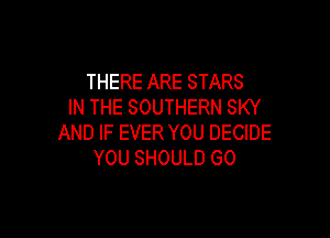 THERE ARE STARS
IN THE SOUTHERN SKY

AND IF EVER YOU DECIDE
YOU SHOULD GO