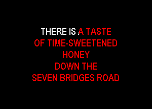 THERE IS A TASTE
OF TlME-SWEETENED

HONEY
DOWN THE
SEVEN BRIDGES ROAD