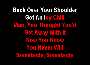 Back Over Your Shoulder
Got An Icy Chill
Man, You Thought You'd
Get Away With It

Now You Know
You Never Will
Somebody, Somebody