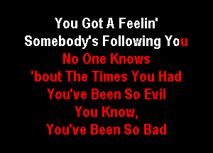 You Got A Feelin'
Somebody's Following You

No One Knows
'bout The Times You Had

You've Been 80 Evil
You Know,
You've Been So Bad