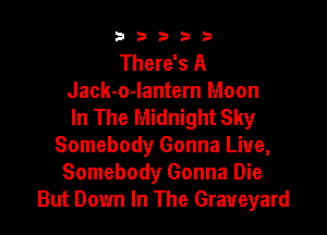 b33321

There's A
Jack-o-Iantern Moon
In The Midnight Sky

Somebody Gonna Liue,
Somebody Gonna Die
But Down In The Graveyard