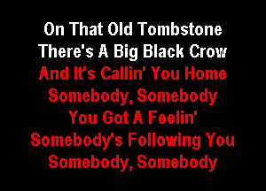 On That Old Tombstone
There's A Big Black Crow
And lfs Callin' You Home

Somebody, Somebody

You Got A Feelin'
Somebody's Following You
Somebody, Somebody