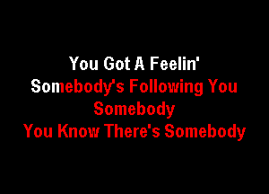 You Got A Feelin'
Somebody's Following You

Somebody
You Know There's Somebody