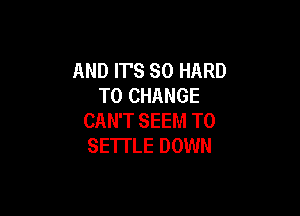 AND ITS SO HARD
TO CHANGE

CAN'T SEEM TO
SETI'LE DOWN