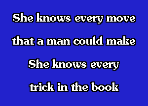 She knows every move
that a man could make
She knows every

trick in the book