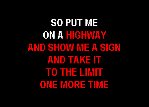 SO PUT ME
ON A HIGHWAY
AND SHOW ME A SIGN

AND TAKE IT
TO THE LIMIT
ONE MORE TIME