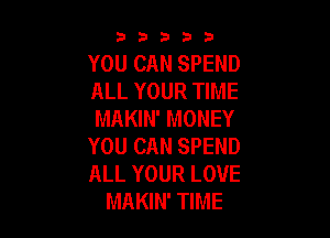 53333

YOU CAN SPEND
ALL YOUR TIME
MAKIN' MONEY

YOU CAN SPEND
ALL YOUR LOVE
MAKIN' TIME