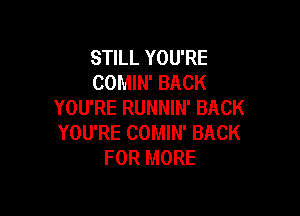 STILL YOU'RE
COMIN' BACK
YOU'RE RUNNIN' BACK

YOU'RE COMIN' BACK
FOR MORE