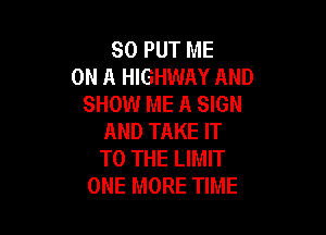 SO PUT ME
ON A HIGHWAY AND
SHOW ME A SIGN

AND TAKE IT
TO THE LIMIT
ONE MORE TIME