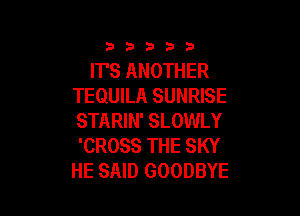 3353333

ITS ANOTHER
TEQUILA SUNRISE

STARIN' SLOWLY
'CROSS THE SKY
HE SAID GOODBYE