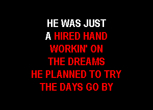 HE WAS JUST
A HIRED HAND
WORKIN' ON

THE DREAMS
HE PLANNED TO TRY
THE DAYS GO BY