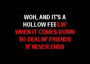 WOH, AND IT'S A
HOLLOW FEELIN'
WHEN IT COMES DOWN

TO DEALIN' FRIENDS
IT NEVER ENDS