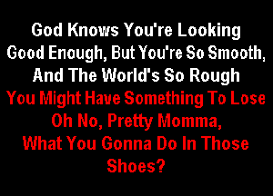 God Knows You're Looking
Good Enough, But You're 80 Smooth,
And The World's So Rough
You Might Have Something To Lose
Oh No, Pretty Momma,

What You Gonna Do In Those
Shoes?