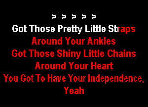 33333

Got Those Pretty Little Straps
Around Your Ankles

Got Those Shiny Little Chains
Around Your Heart

You Got To Have Your Independence,
Yeah