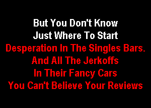 But You Don't Know
Just Where To Start
Desperation In The Singles Bars.
And All The Jerkoffs
In Their Fancy Cars
You Can't Believe Your Reviews