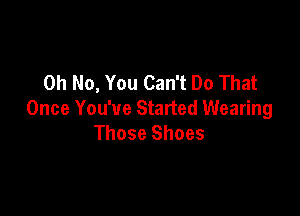 Oh No, You Can't Do That

Once You've Started Wearing
Those Shoes