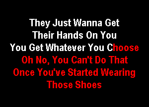 They Just Wanna Get
Their Hands On You
You Get Whatever You Choose
Oh No, You Can't Do That

Once You'ue Started Wearing
Those Shoes