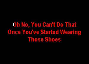 Oh No, You Can't Do That

Once You've Started Wearing
Those Shoes