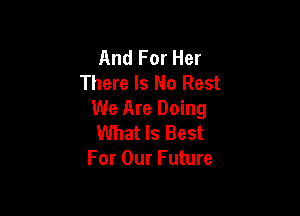 And For Her
There Is No Rest

We Are Doing
What Is Best
For Our Future