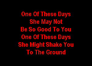 One Of These Days
She May Not
Be So Good To You

One Of These Days
She Might Shake You
To The Ground