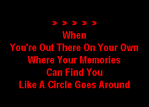 23333

When
You're Out There On Your Own

Where Your Memories
Can Find You
Like A Circle Goes Around