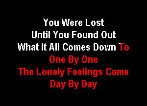 You Were Lost
Until You Found Out
What It All Comes Dorm To

One By One
The Lonely Feelings Come
Day By Day