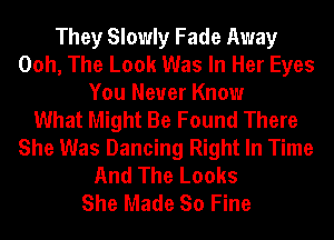 They Slowly Fade Away
Ooh, The Look Was In Her Eyes
You Never Know
What Might Be Found There
She Was Dancing Right In Time
And The Looks
She Made So Fine
