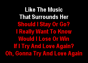 Like The Music
That Surrounds Her
Should I Stay 0r Go?
I Really Want To Know
Would I Lose 0r Win
If I Try And Love Again?
0h, Gonna Try And Love Again