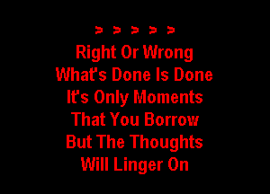 33333

Right 0r Wrong
What's Done ls Done

It's Only Moments

That You Borrow

But The Thoughts
Will Linger 0n