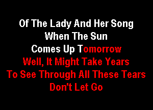 Of The Lady And Her Song
When The Sun
Comes Up Tomorrow

Well, It Might Take Years
To See Through All These Tears
Don't Let Go