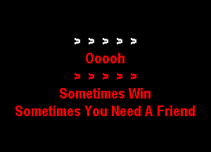33333

Ooooh

33333

Sometimes Win
Sometimes You Need A Friend
