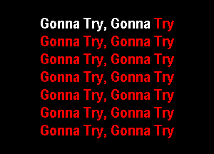 Gonna Try, Gonna Try
Gonna Try, Gonna Try
Gonna Try, Gonna Try
Gonna Try, Gonna Try
Gonna Try, Gonna Try
Gonna Try, Gonna Try
Gonna Try, Gonna Try